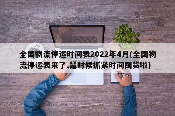 全国物流停运时间表2022年4月(全国物流停运表来了,是时候抓紧时间囤货啦)