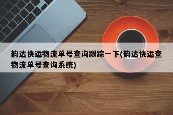 韵达快运物流单号查询跟踪一下(韵达快运查物流单号查询系统)