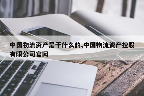 中国物流资产是干什么的,中国物流资产控股有限公司官网
