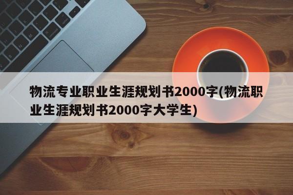 物流专业职业生涯规划书2000字(物流职业生涯规划书2000字大学生)