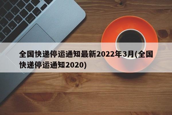 全国快递停运通知最新2022年3月(全国快递停运通知2020)