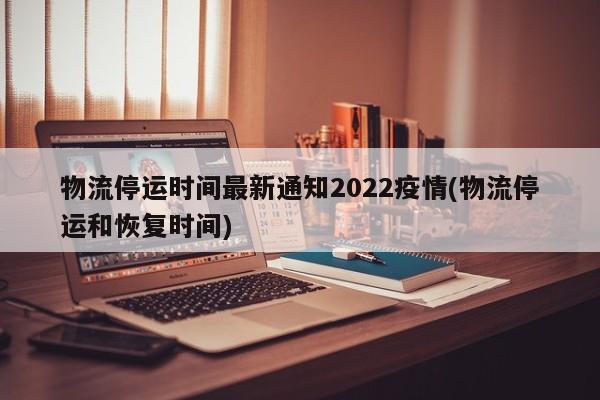 物流停运时间最新通知2022疫情(物流停运和恢复时间)