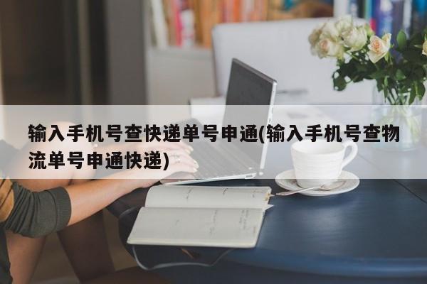 输入手机号查快递单号申通(输入手机号查物流单号申通快递)
