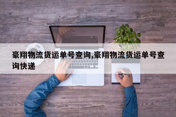 豪翔物流货运单号查询,豪翔物流货运单号查询快递