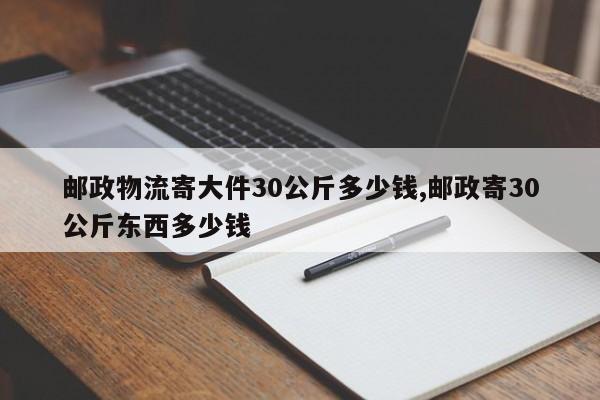 邮政物流寄大件30公斤多少钱,邮政寄30公斤东西多少钱