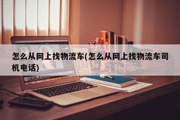 怎么从网上找物流车(怎么从网上找物流车司机电话)