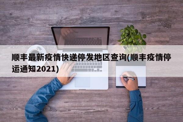 顺丰最新疫情快递停发地区查询(顺丰疫情停运通知2021)