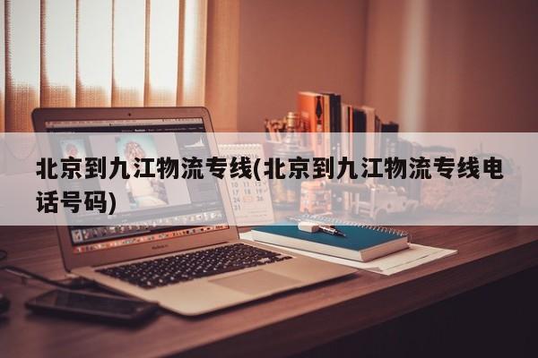 北京到九江物流专线(北京到九江物流专线电话号码)