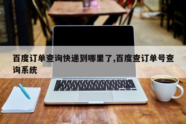 百度订单查询快递到哪里了,百度查订单号查询系统