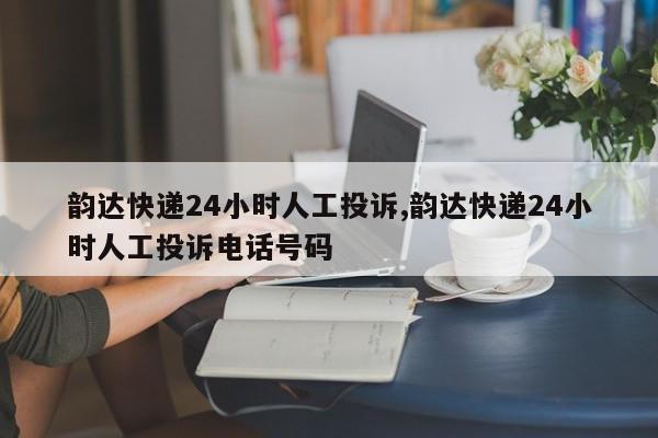 韵达快递24小时人工投诉,韵达快递24小时人工投诉电话号码