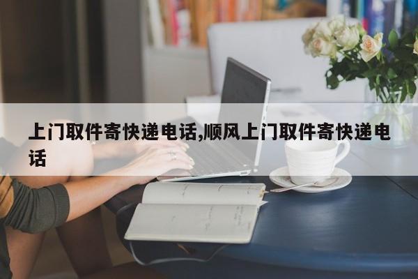 上门取件寄快递电话,顺风上门取件寄快递电话