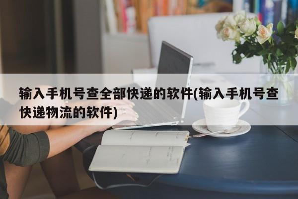 输入手机号查全部快递的软件(输入手机号查快递物流的软件)