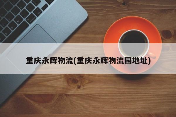 重庆永辉物流(重庆永辉物流园地址)