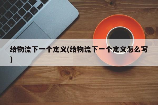 给物流下一个定义(给物流下一个定义怎么写)
