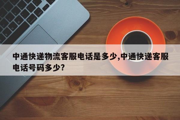 中通快递物流客服电话是多少,中通快递客服电话号码多少?