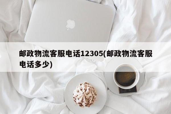 邮政物流客服电话12305(邮政物流客服电话多少)