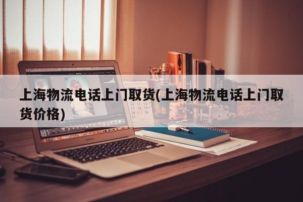 上海物流电话上门取货(上海物流电话上门取货价格)
