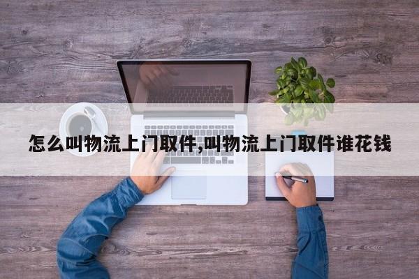 怎么叫物流上门取件,叫物流上门取件谁花钱