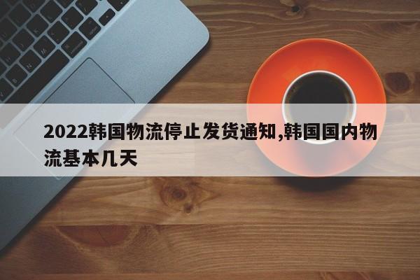 2022韩国物流停止发货通知,韩国国内物流基本几天