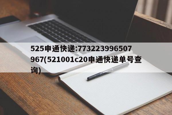 525申通快递:773223996507967(521001c20申通快递单号查询)
