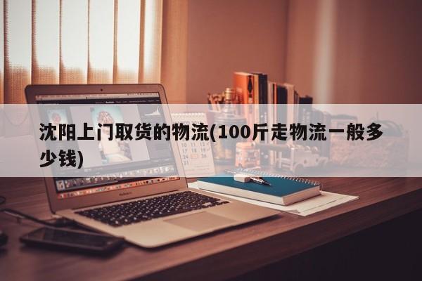 沈阳上门取货的物流(100斤走物流一般多少钱)