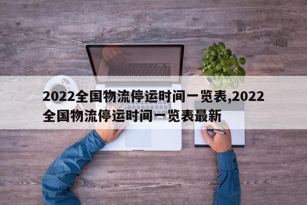 2022全国物流停运时间一览表,2022全国物流停运时间一览表最新