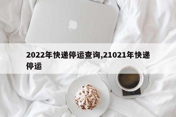 2022年快递停运查询,21021年快递停运