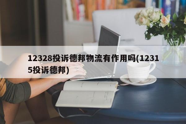 12328投诉德邦物流有作用吗(12315投诉德邦)