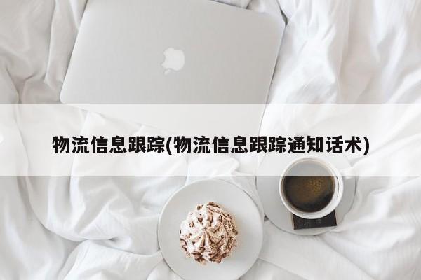 物流信息跟踪(物流信息跟踪通知话术)