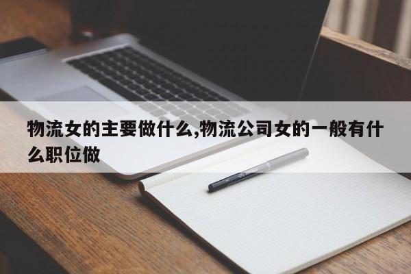 物流女的主要做什么,物流公司女的一般有什么职位做