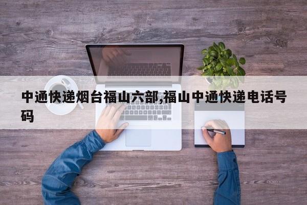 中通快递烟台福山六部,福山中通快递电话号码