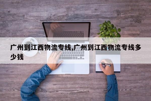 广州到江西物流专线,广州到江西物流专线多少钱
