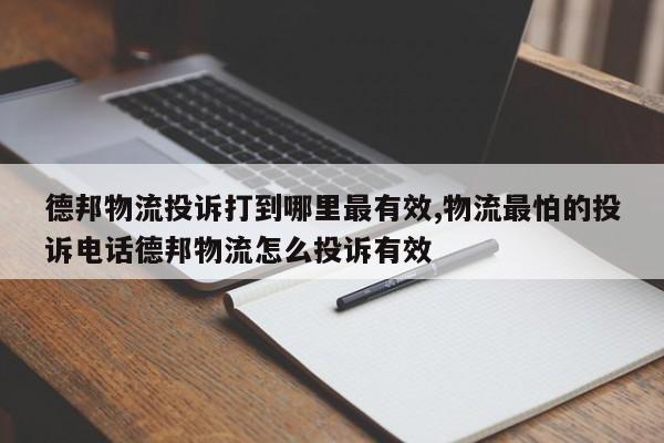 德邦物流投诉打到哪里最有效,物流最怕的投诉电话德邦物流怎么投诉有效