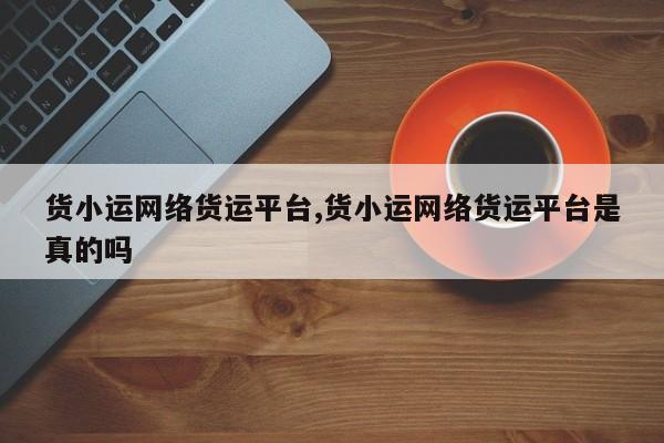 货小运网络货运平台,货小运网络货运平台是真的吗