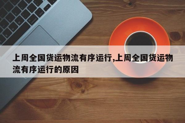上周全国货运物流有序运行,上周全国货运物流有序运行的原因