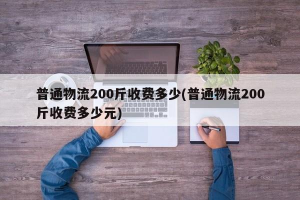 普通物流200斤收费多少(普通物流200斤收费多少元)