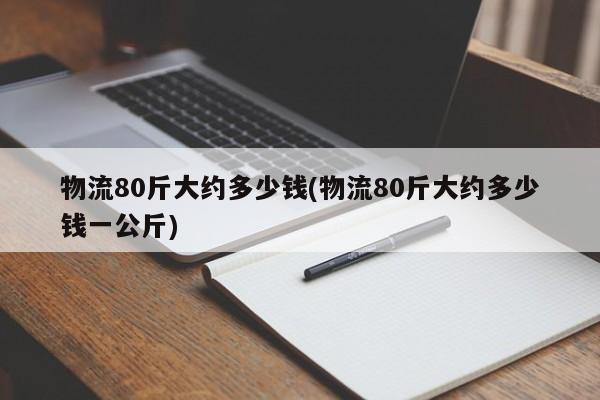 物流80斤大约多少钱(物流80斤大约多少钱一公斤)