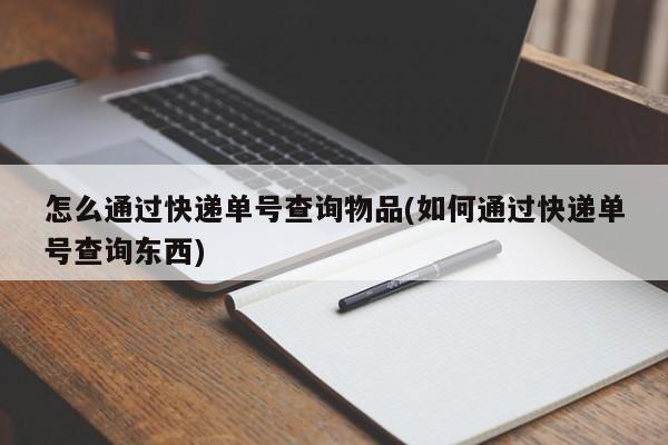 怎么通过快递单号查询物品(如何通过快递单号查询东西)