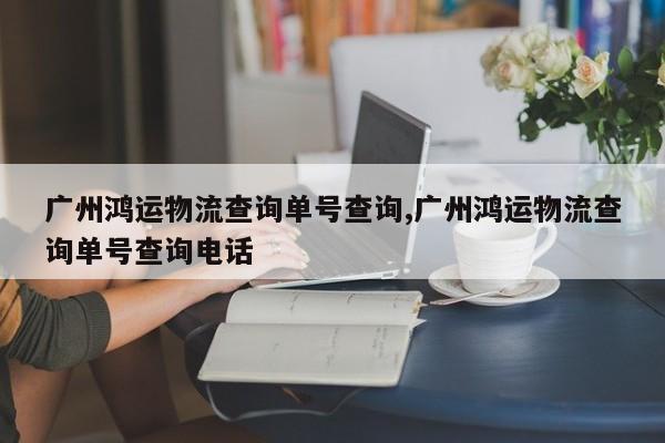 广州鸿运物流查询单号查询,广州鸿运物流查询单号查询电话