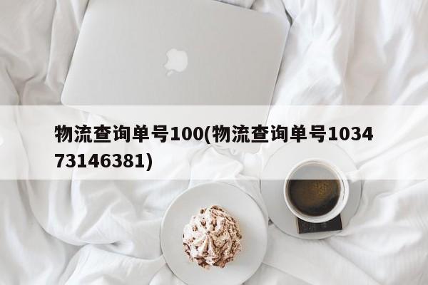 物流查询单号100(物流查询单号103473146381)