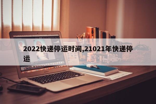2022快递停运时间,21021年快递停运