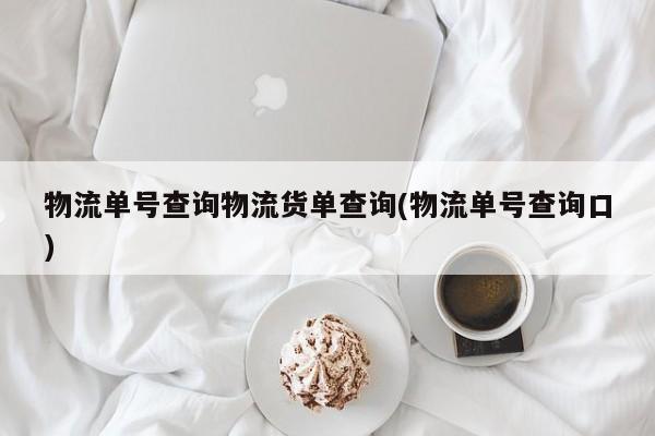 物流单号查询物流货单查询(物流单号查询口)