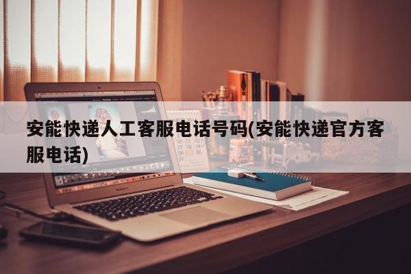 安能快递人工客服电话号码(安能快递官方客服电话)