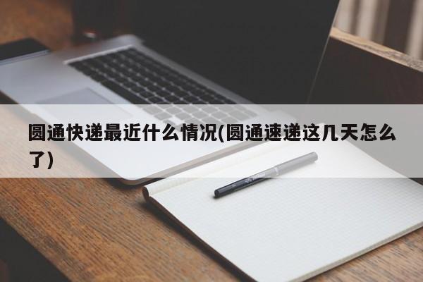 圆通快递最近什么情况(圆通速递这几天怎么了)