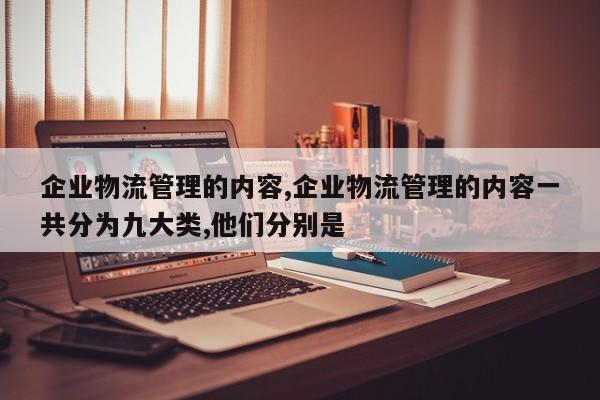 企业物流管理的内容,企业物流管理的内容一共分为九大类,他们分别是