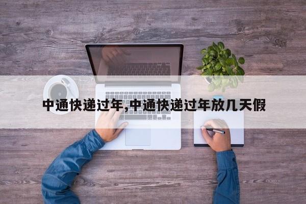 中通快递过年,中通快递过年放几天假
