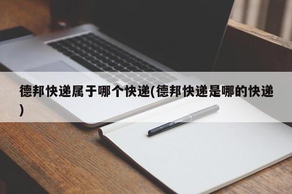 德邦快递属于哪个快递(德邦快递是哪的快递)