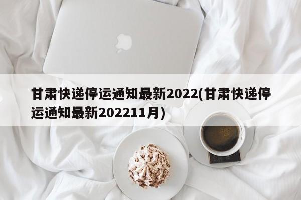 甘肃快递停运通知最新2022(甘肃快递停运通知最新202211月)