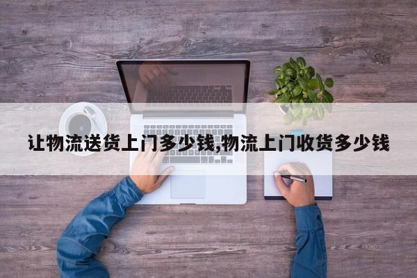 让物流送货上门多少钱,物流上门收货多少钱