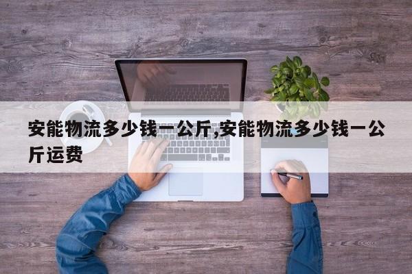 安能物流多少钱一公斤,安能物流多少钱一公斤运费